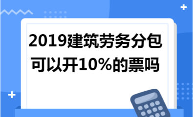2019年建筑勞務分包能否開具10%稅率的發(fā)票？政策解讀與實務分析
